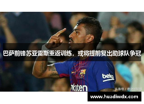 巴萨前锋苏亚雷斯重返训练，或将提前复出助球队争冠