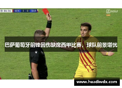 巴萨葡萄牙前锋因伤缺席西甲比赛，球队前景堪忧